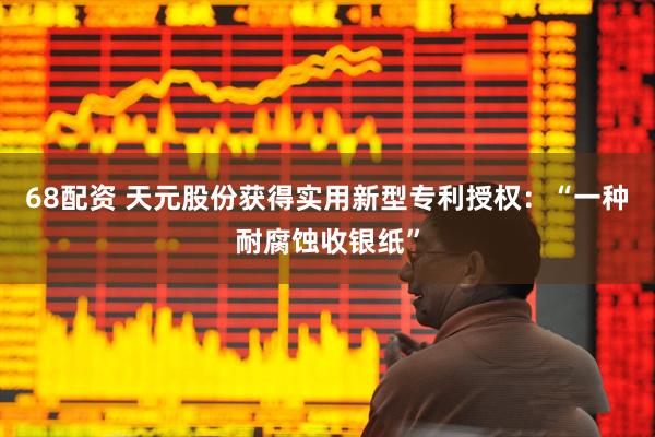 68配资 天元股份获得实用新型专利授权：“一种耐腐蚀收银纸”