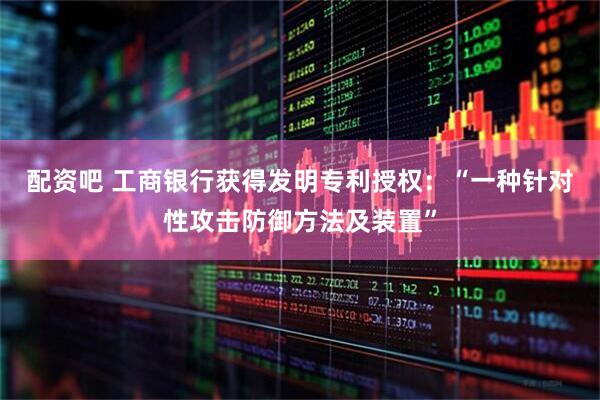 配资吧 工商银行获得发明专利授权：“一种针对性攻击防御方法及装置”