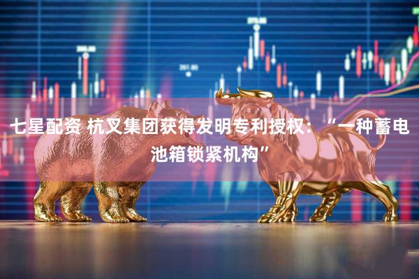 七星配资 杭叉集团获得发明专利授权：“一种蓄电池箱锁紧机构”