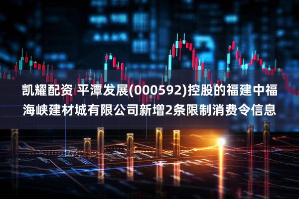 凯耀配资 平潭发展(000592)控股的福建中福海峡建材城有限公司新增2条限制消费令信息