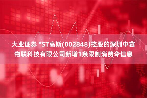大业证券 *ST高斯(002848)控股的深圳中鑫物联科技有限公司新增1条限制消费令信息