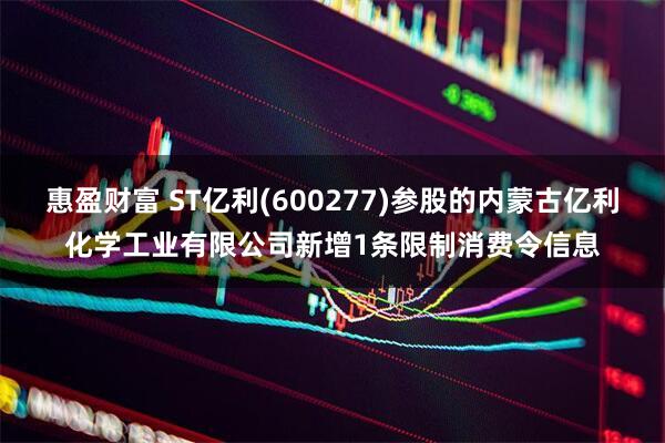 惠盈财富 ST亿利(600277)参股的内蒙古亿利化学工业有限公司新增1条限制消费令信息