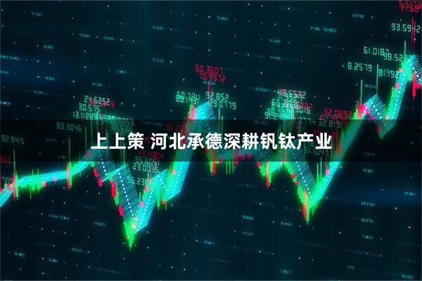 上上策 河北承德深耕钒钛产业