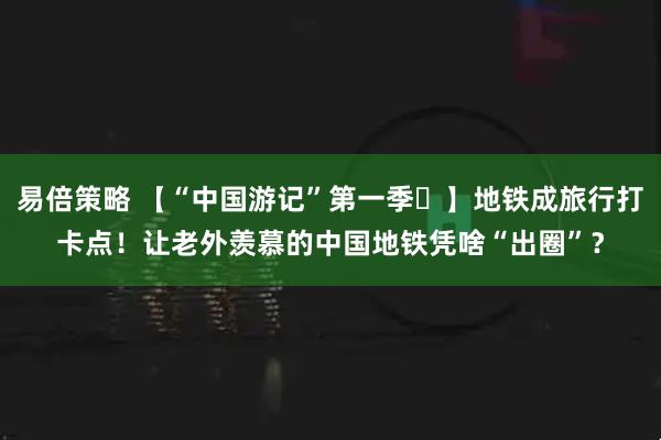 易倍策略 【“中国游记”第一季㊷】地铁成旅行打卡点！让老外羡慕的中国地铁凭啥“出圈”？