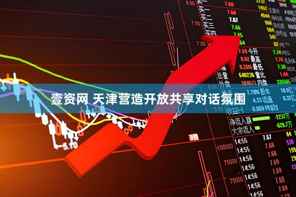 壹资网 天津营造开放共享对话氛围
