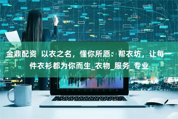 金鼎配资  以衣之名，懂你所愿：帮衣坊，让每一件衣衫都为你而生_衣物_服务_专业