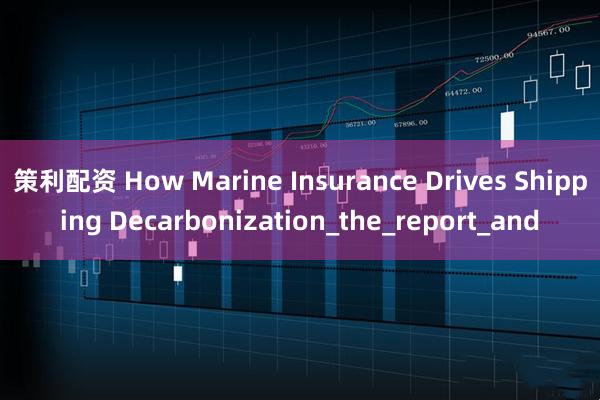 策利配资 How Marine Insurance Drives Shipping Decarbonization_the_report_and