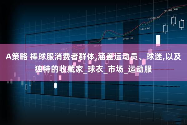 A策略 棒球服消费者群体,涵盖运动员、球迷,以及独特的收藏家_球衣_市场_运动服