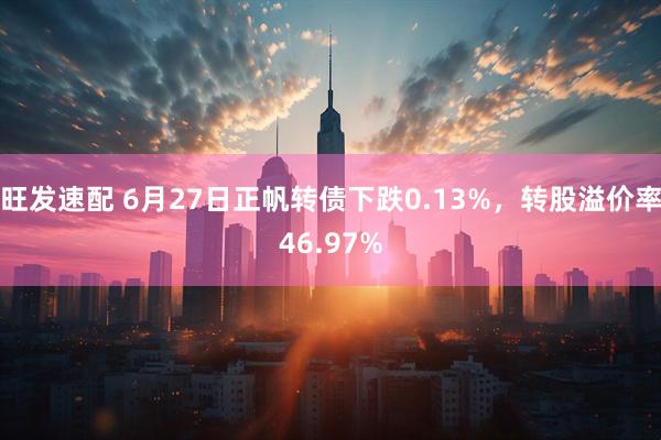 旺发速配 6月27日正帆转债下跌0.13%，转股溢价率46.97%