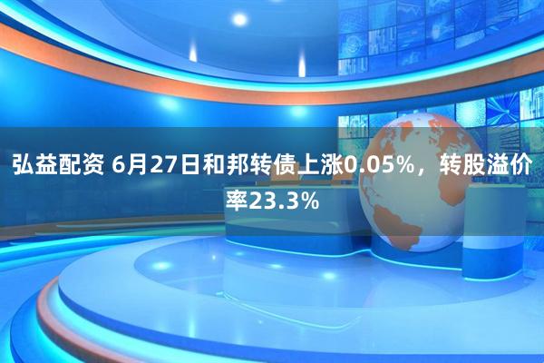 弘益配资 6月27日和邦转债上涨0.05%，转股溢价率23.3%