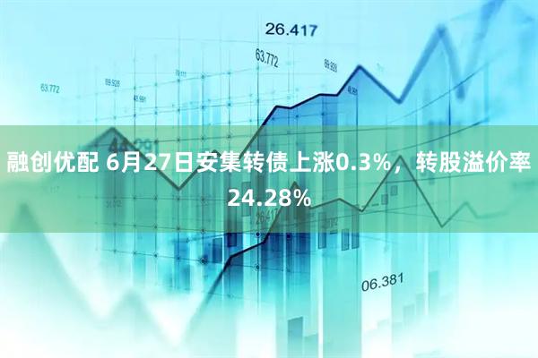 融创优配 6月27日安集转债上涨0.3%，转股溢价率24.28%