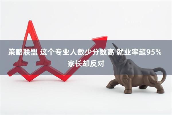 策略联盟 这个专业人数少分数高 就业率超95% 家长却反对