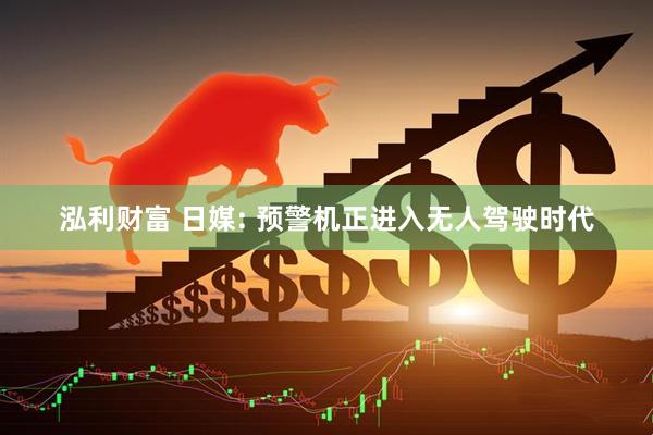泓利财富 日媒: 预警机正进入无人驾驶时代
