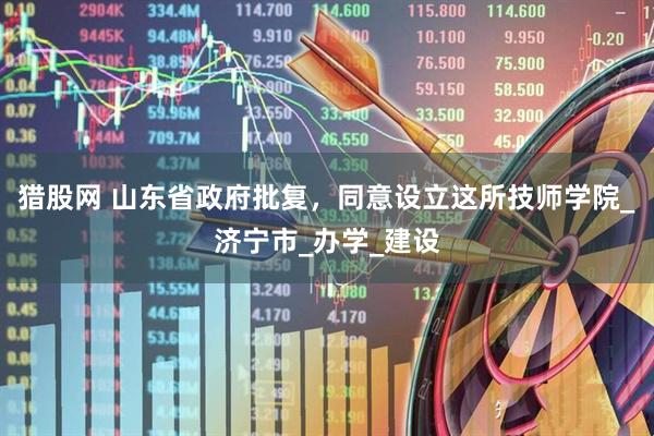 猎股网 山东省政府批复，同意设立这所技师学院_济宁市_办学_建设