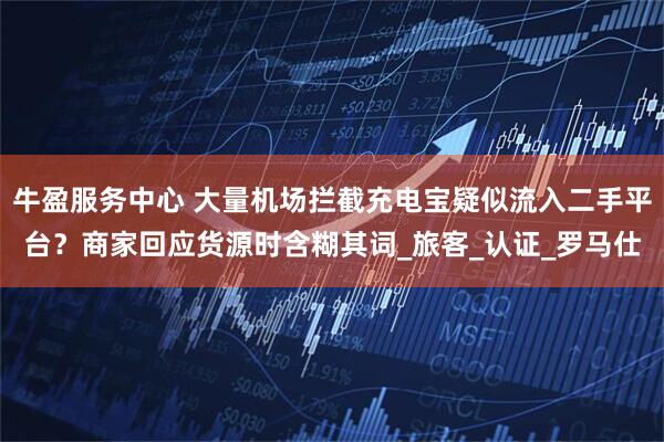 牛盈服务中心 大量机场拦截充电宝疑似流入二手平台？商家回应货源时含糊其词_旅客_认证_罗马仕