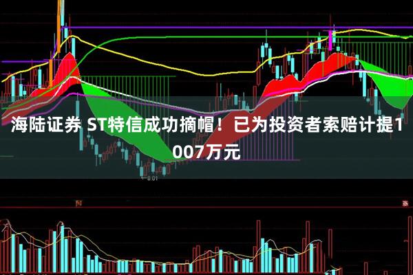 海陆证券 ST特信成功摘帽！已为投资者索赔计提1007万元