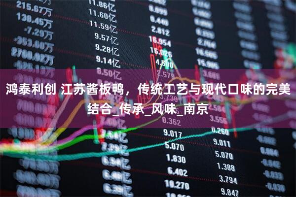 鸿泰利创 江苏酱板鸭，传统工艺与现代口味的完美结合_传承_风味_南京