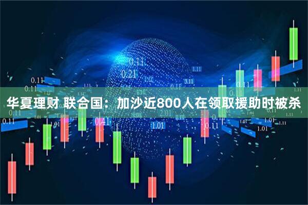 华夏理财 联合国：加沙近800人在领取援助时被杀