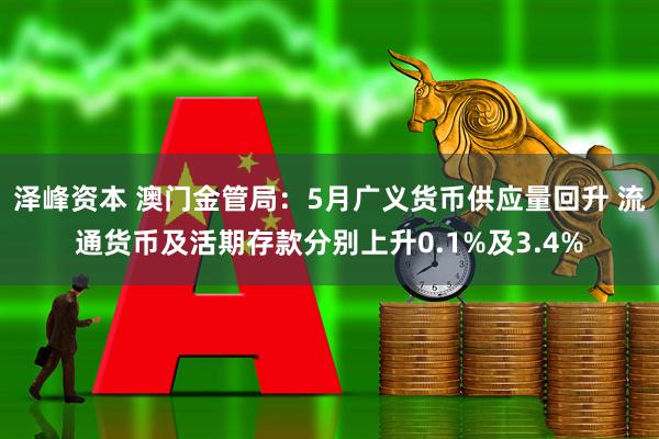 泽峰资本 澳门金管局：5月广义货币供应量回升 流通货币及活期存款分别上升0.1%及3.4%