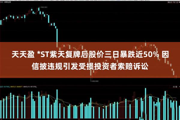 天天盈 *ST紫天复牌后股价三日暴跌近50% 因信披违规引发受损投资者索赔诉讼
