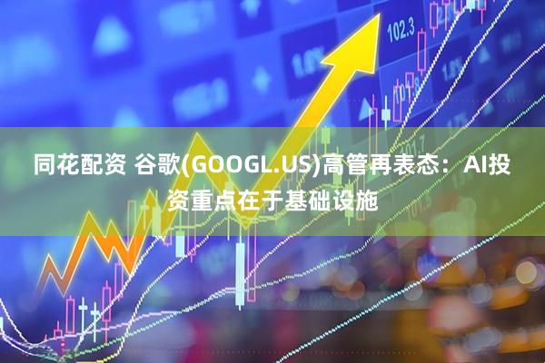 同花配资 谷歌(GOOGL.US)高管再表态：AI投资重点在于基础设施
