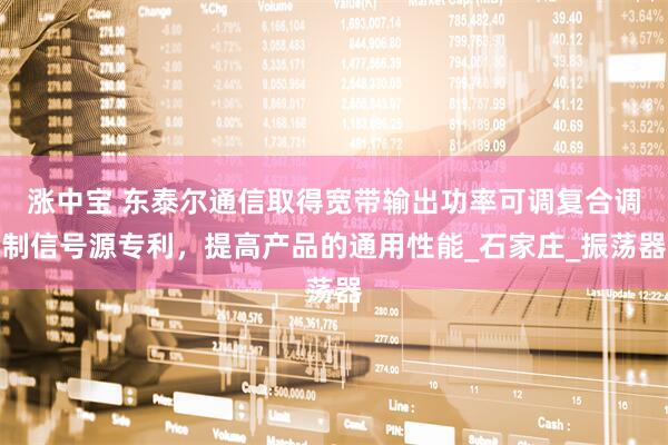 涨中宝 东泰尔通信取得宽带输出功率可调复合调制信号源专利，提高产品的通用性能_石家庄_振荡器
