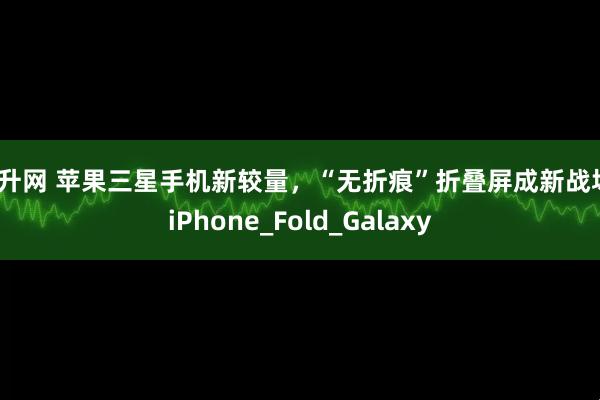 高升网 苹果三星手机新较量，“无折痕”折叠屏成新战场_iPhone_Fold_Galaxy