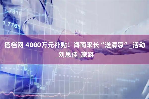 搭档网 4000万元补贴！海南来长“送清凉”_活动_刘思佳_旅游