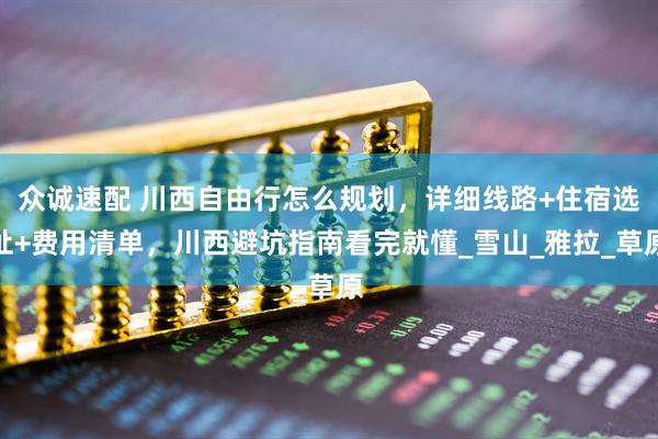 众诚速配 川西自由行怎么规划，详细线路+住宿选址+费用清单，川西避坑指南看完就懂_雪山_雅拉_草原