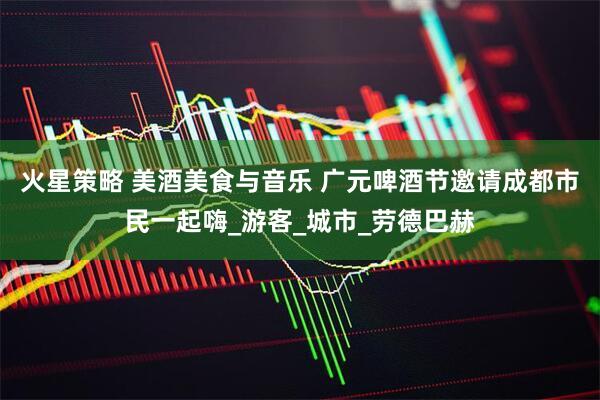 火星策略 美酒美食与音乐 广元啤酒节邀请成都市民一起嗨_游客_城市_劳德巴赫
