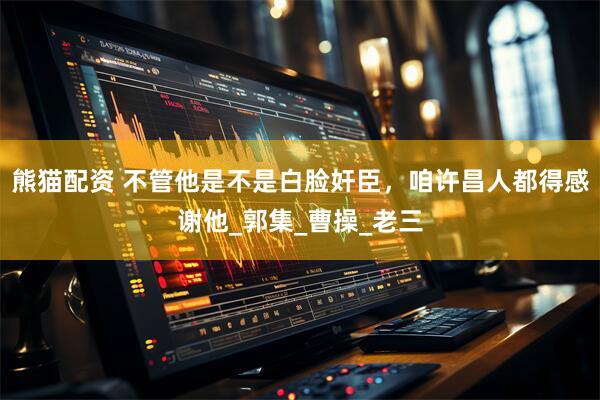 熊猫配资 不管他是不是白脸奸臣，咱许昌人都得感谢他_郭集_曹操_老三
