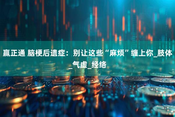 赢正通 脑梗后遗症：别让这些“麻烦”缠上你_肢体_气虚_经络
