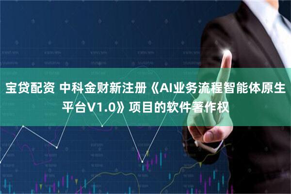 宝贷配资 中科金财新注册《AI业务流程智能体原生平台V1.0》项目的软件著作权