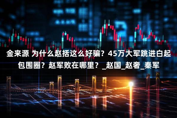 金来源 为什么赵括这么好骗？45万大军跳进白起包围圈？赵军败在哪里？_赵国_赵奢_秦军