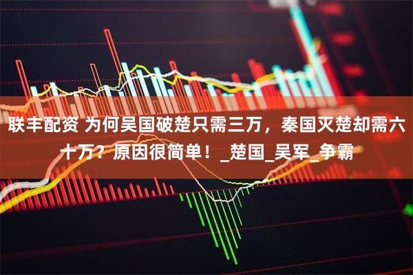 联丰配资 为何吴国破楚只需三万，秦国灭楚却需六十万？原因很简单！_楚国_吴军_争霸